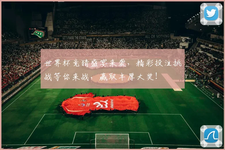 世界杯竞猜盛宴来袭，精彩投注挑战等你来战，赢取丰厚大奖！