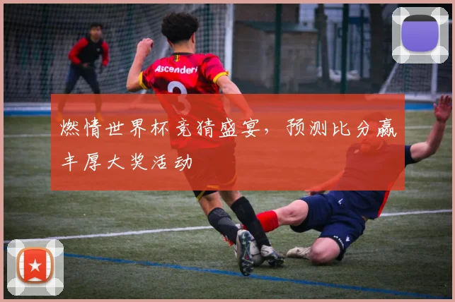 燃情世界杯竞猜盛宴，预测比分赢丰厚大奖活动