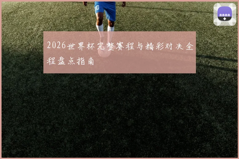 2026世界杯完整赛程与精彩对决全程盘点指南