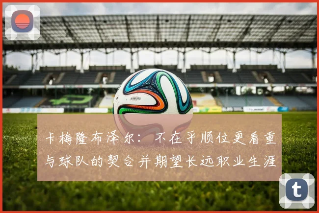 卡梅隆布泽尔：不在乎顺位更看重与球队的契合并期望长远职业生涯