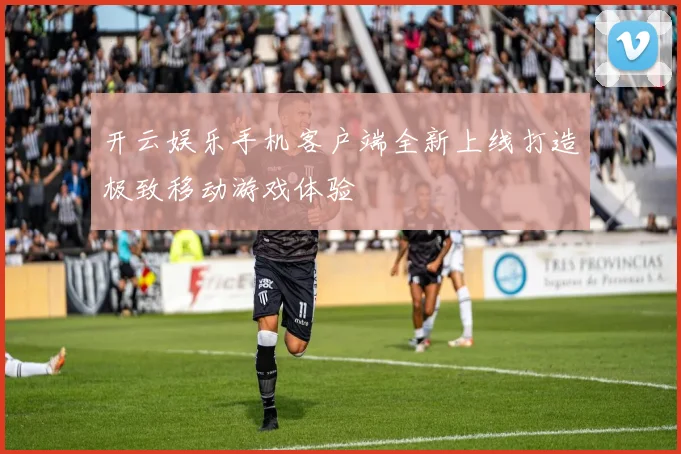 开云娱乐手机客户端全新上线打造极致移动游戏体验