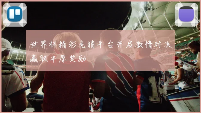 世界杯精彩竞猜平台开启激情对决赢取丰厚奖励
