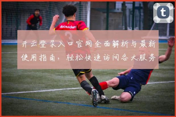 开云登录入口官网全面解析与最新使用指南，轻松快速访问各大服务平台