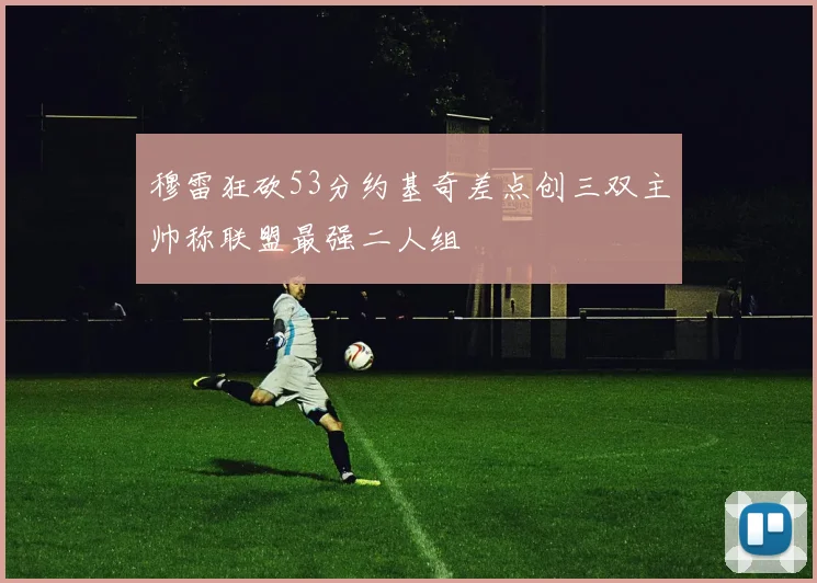 穆雷狂砍53分约基奇差点创三双主帅称联盟最强二人组
