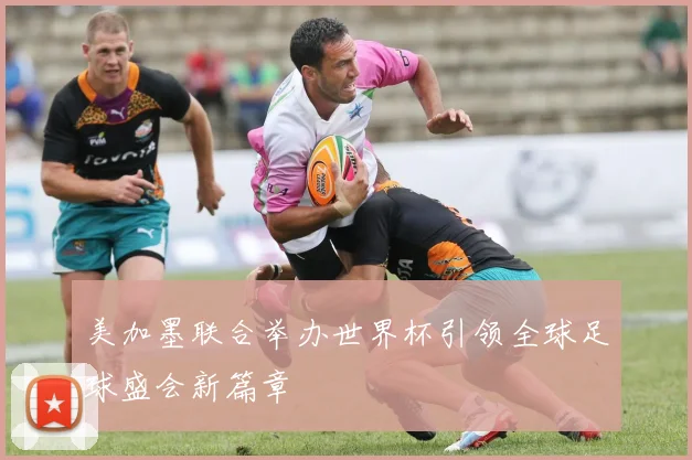 美加墨联合举办世界杯引领全球足球盛会新篇章