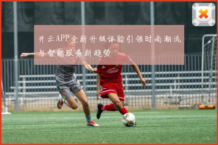 开云APP全新升级体验引领时尚潮流与智能服务新趋势