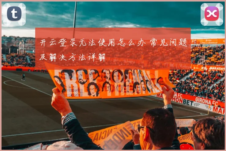 开云登录无法使用怎么办 常见问题及解决方法详解