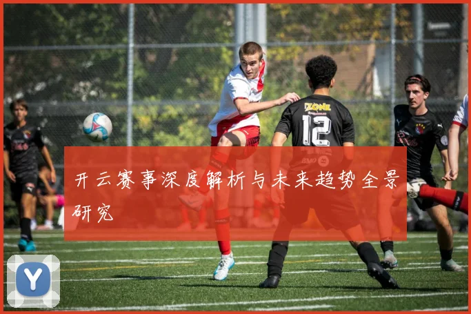 开云赛事深度解析与未来趋势全景研究