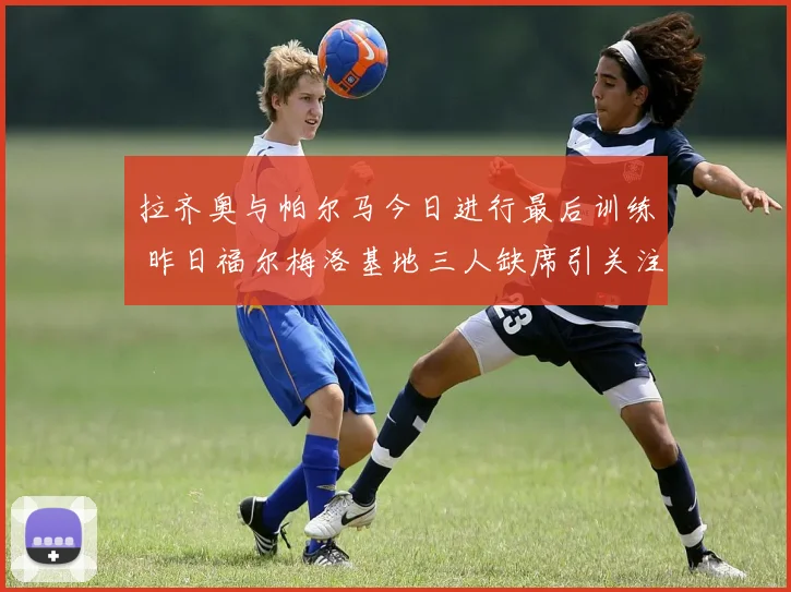 拉齐奥与帕尔马今日进行最后训练 昨日福尔梅洛基地三人缺席引关注