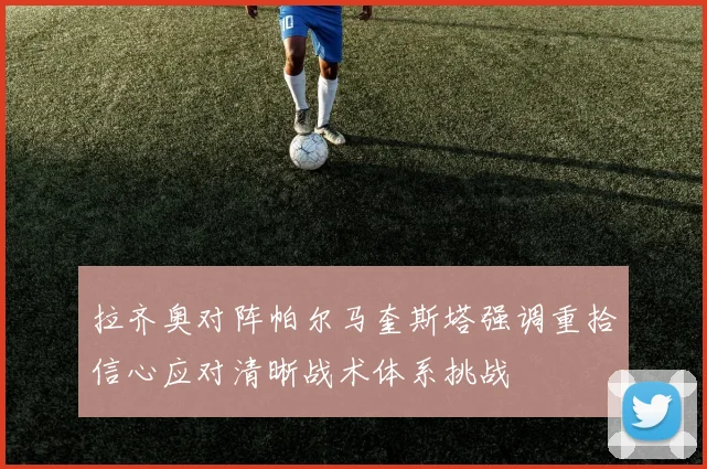 拉齐奥对阵帕尔马奎斯塔强调重拾信心应对清晰战术体系挑战