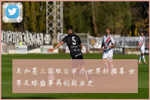 美加墨三国联合举办世界杯揭幕 世界足球盛事再创新历史