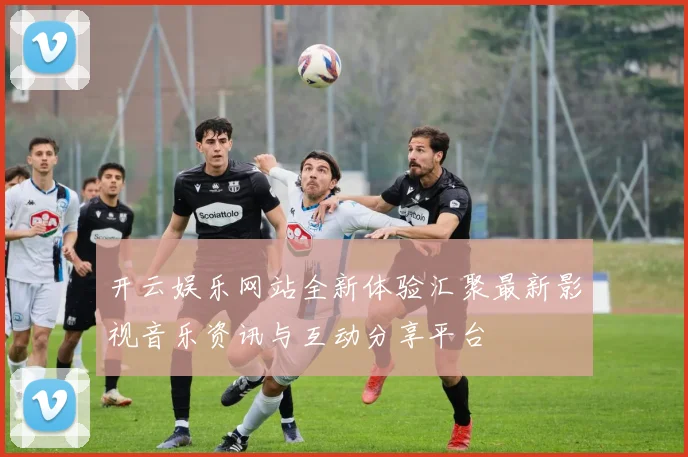 开云娱乐网站全新体验汇聚最新影视音乐资讯与互动分享平台