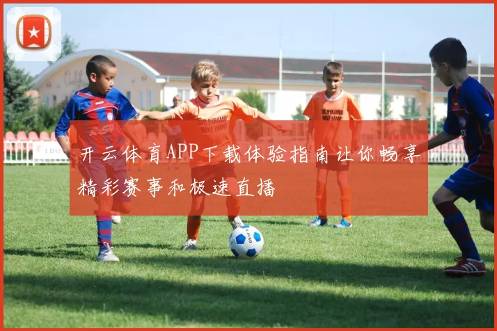 开云体育APP下载体验指南让你畅享精彩赛事和极速直播