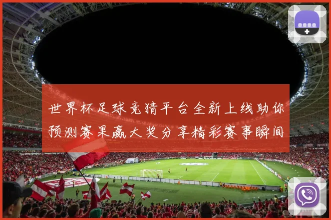 世界杯足球竞猜平台全新上线助你预测赛果赢大奖分享精彩赛事瞬间