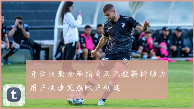 开云注册全面指南及流程解析助力用户快速完成账户创建