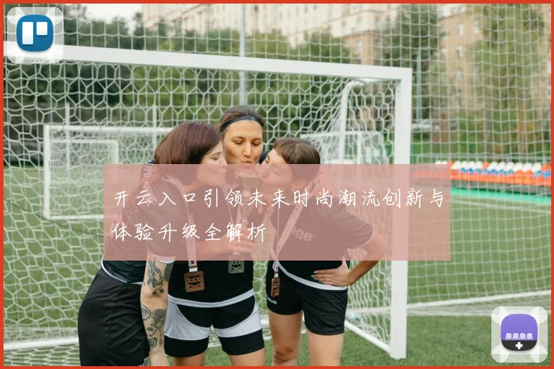 开云入口引领未来时尚潮流创新与体验升级全解析