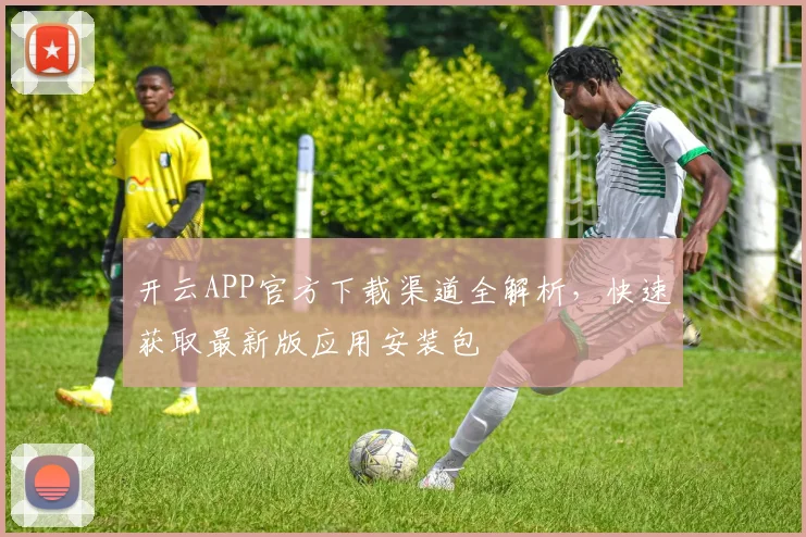 开云APP官方下载渠道全解析，快速获取最新版应用安装包