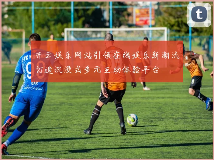 开云娱乐网站引领在线娱乐新潮流打造沉浸式多元互动体验平台