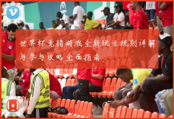 世界杯竞猜游戏全新玩法规则详解与参与攻略全面指南
