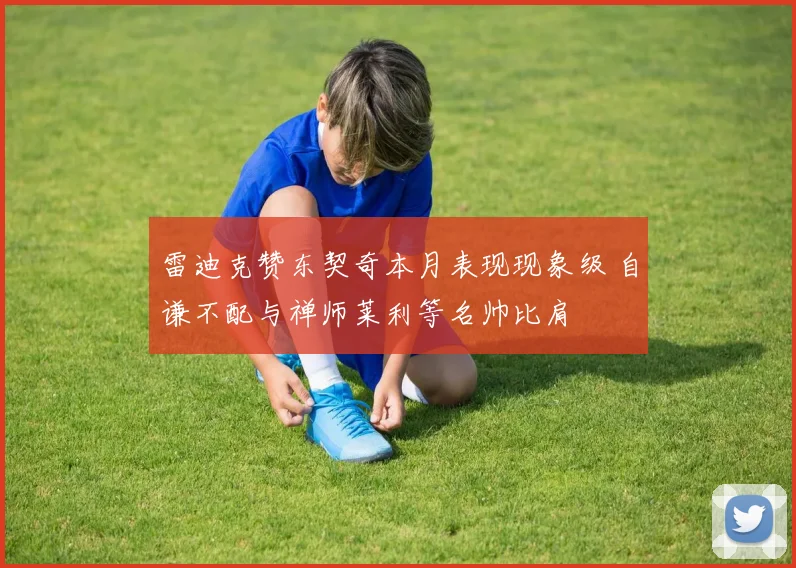 雷迪克赞东契奇本月表现现象级 自谦不配与禅师莱利等名帅比肩