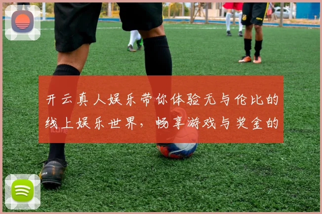 开云真人娱乐带你体验无与伦比的线上娱乐世界，畅享游戏与奖金的双重乐趣