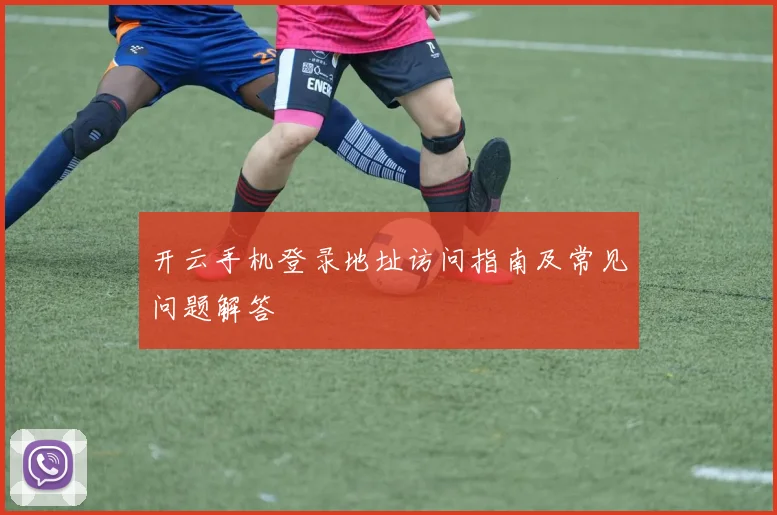 开云手机登录地址访问指南及常见问题解答