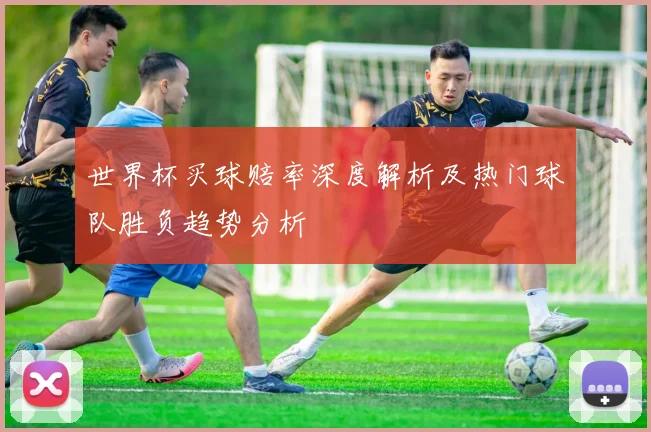 世界杯买球赔率深度解析及热门球队胜负趋势分析