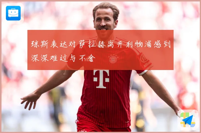 琼斯表达对萨拉赫离开利物浦感到深深难过与不舍
