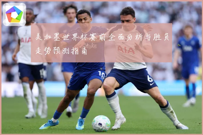 美加墨世界杯赛前全面分析与胜负走势预测指南