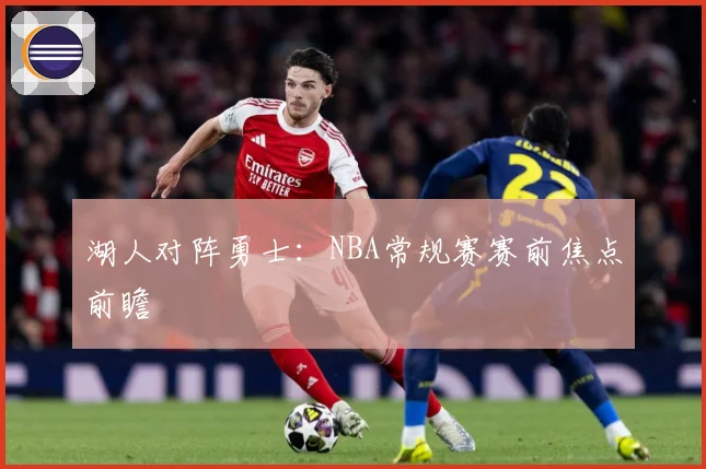 湖人对阵勇士：NBA常规赛赛前焦点前瞻
