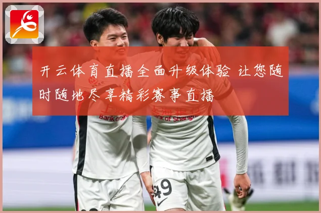 开云体育直播全面升级体验 让您随时随地尽享精彩赛事直播