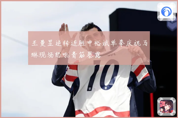 王曼昱逆转连胜申裕斌单拳庆祝马琳现场怒吼青筋暴露
