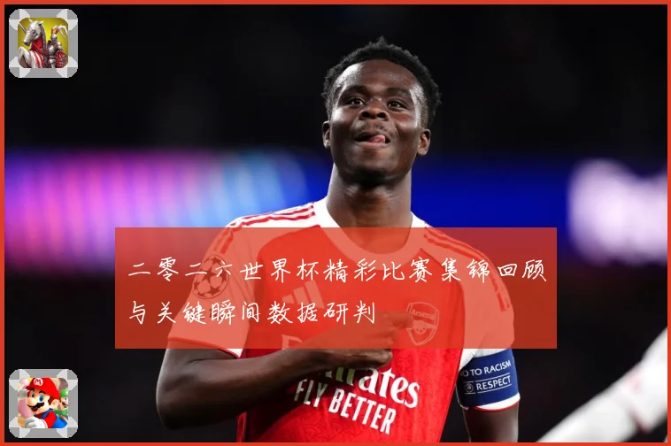 二零二六世界杯精彩比赛集锦回顾与关键瞬间数据研判