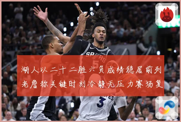 湖人以二十二胜六负成绩稳居前列老詹称关键时刻冷静无压力赛场复盘