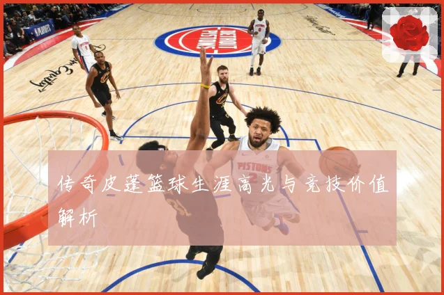 传奇皮蓬篮球生涯高光与竞技价值解析