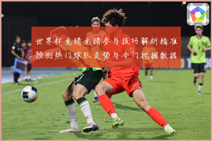 世界杯竞猜竞猜参与技巧解析精准预测热门球队走势与冷门挖掘数据研判