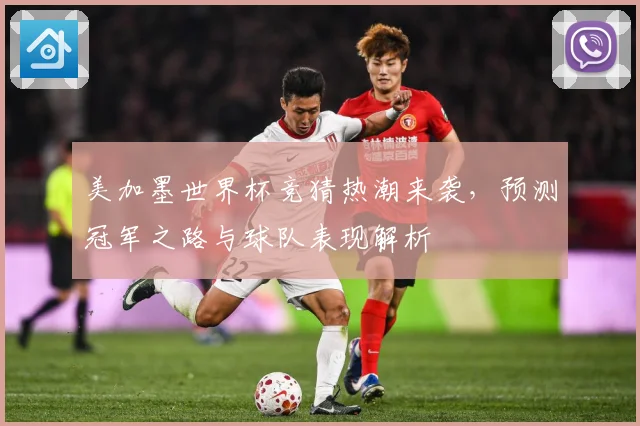 美加墨世界杯竞猜热潮来袭，预测冠军之路与球队表现解析