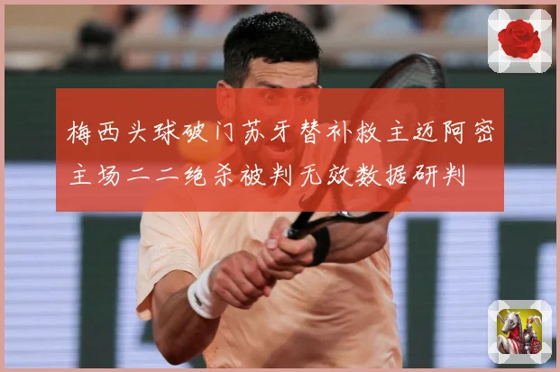 梅西头球破门苏牙替补救主迈阿密主场二二绝杀被判无效数据研判
