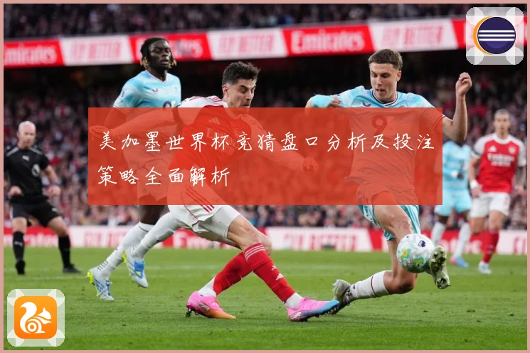 美加墨世界杯竞猜盘口分析及投注策略全面解析