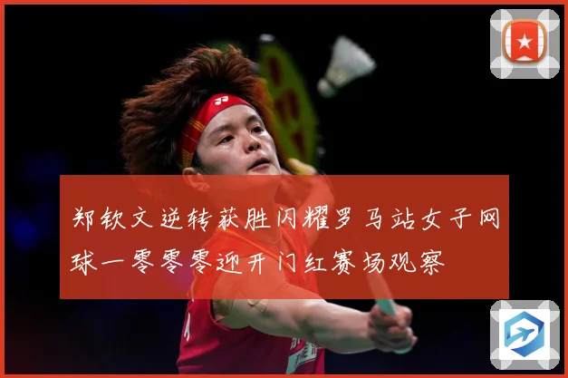 郑钦文逆转获胜闪耀罗马站女子网球一零零零迎开门红赛场观察