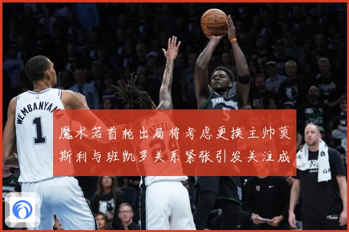 魔术若首轮出局将考虑更换主帅莫斯利与班凯罗关系紧张引发关注成长观察