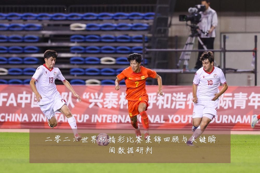 二零二六世界杯精彩比赛集锦回顾与关键瞬间数据研判