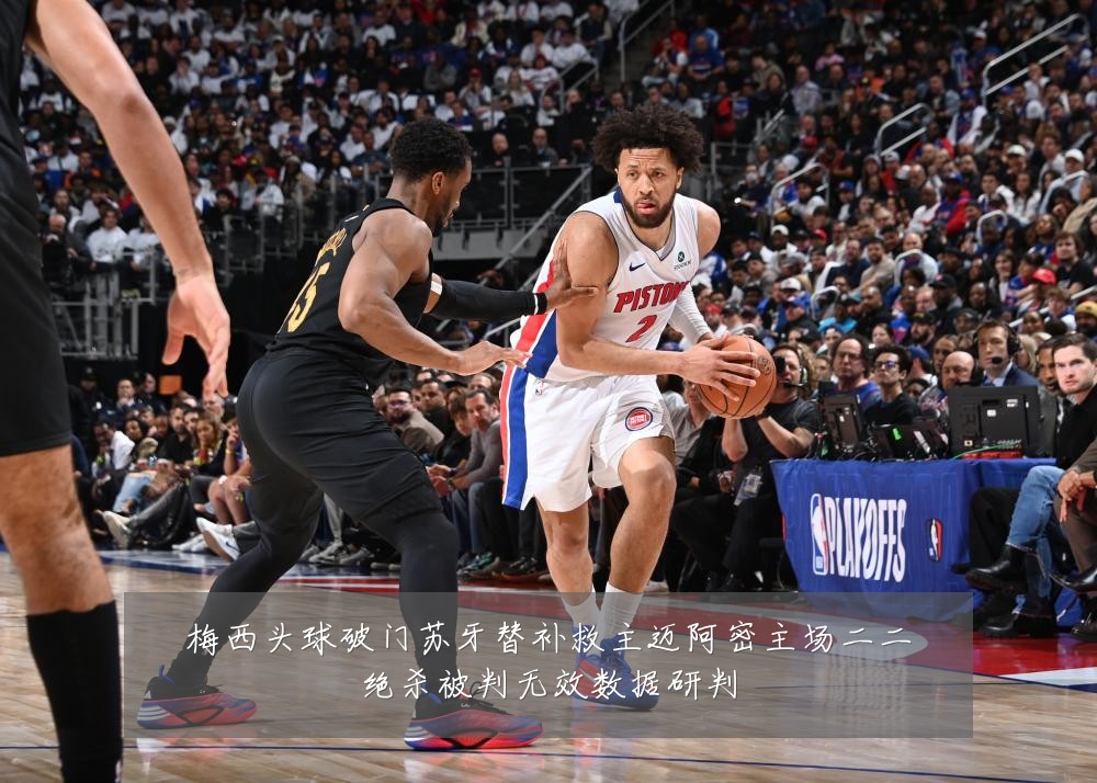 梅西头球破门苏牙替补救主迈阿密主场二二绝杀被判无效数据研判