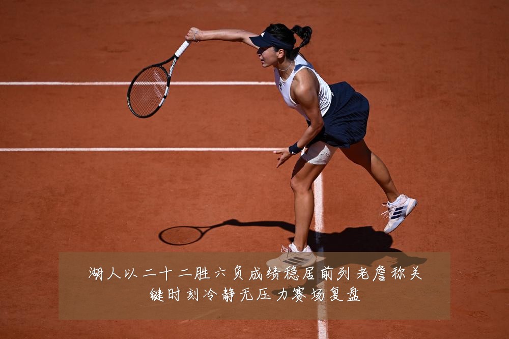 湖人以二十二胜六负成绩稳居前列老詹称关键时刻冷静无压力赛场复盘