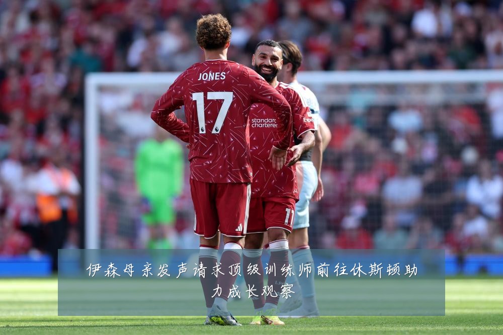 伊森母亲发声请求顶级训练师前往休斯顿助力成长观察