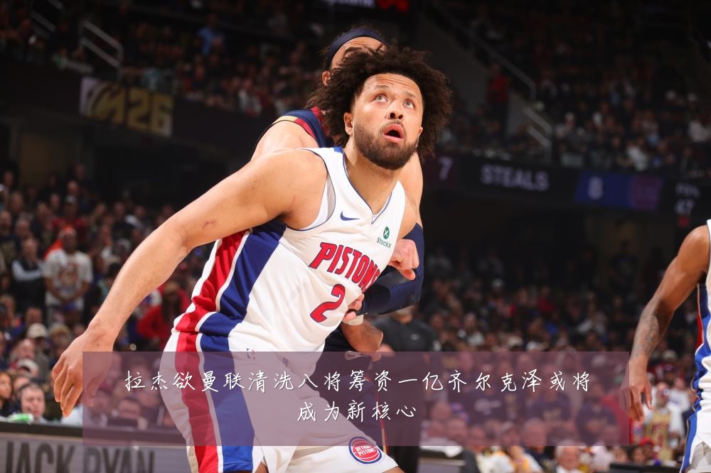 拉杰欲曼联清洗八将筹资一亿齐尔克泽或将成为新核心