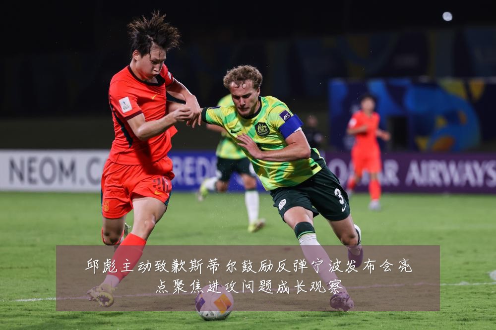 邱彪主动致歉斯蒂尔鼓励反弹宁波发布会亮点聚焦进攻问题成长观察
