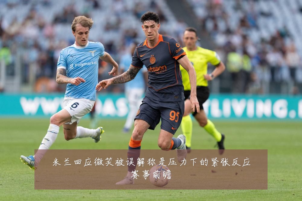 米兰回应微笑被误解称是压力下的紧张反应赛事前瞻