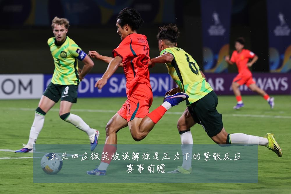 米兰回应微笑被误解称是压力下的紧张反应赛事前瞻