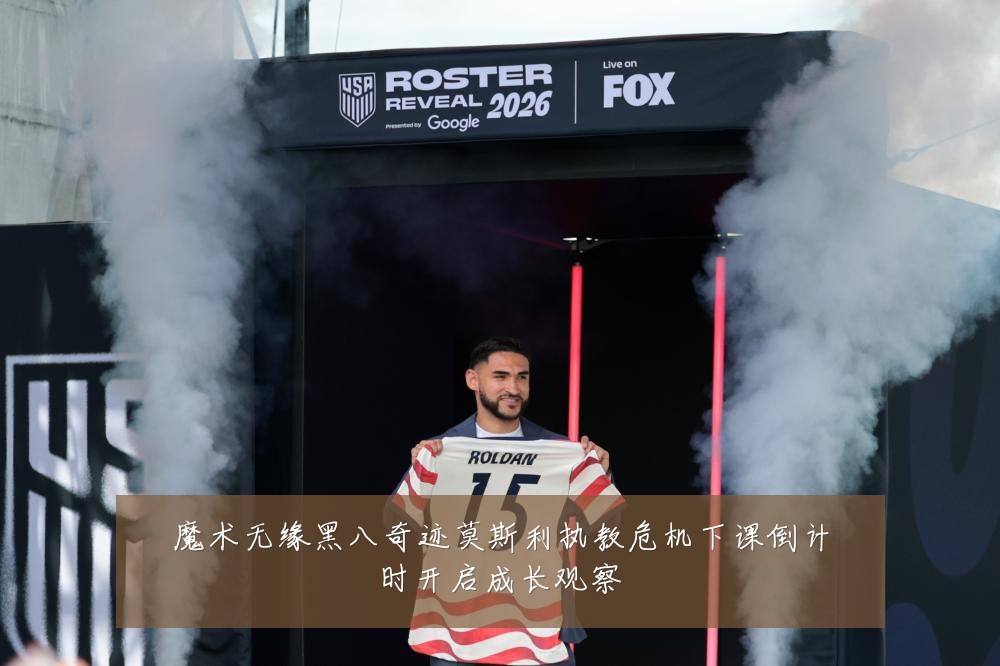 魔术无缘黑八奇迹莫斯利执教危机下课倒计时开启成长观察